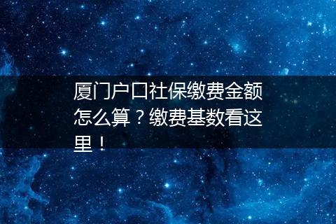 厦门户口社保缴费金额怎么算？缴费基数看这里！