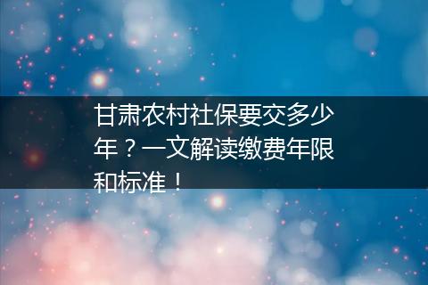 甘肃农村社保要交多少年？一文解读缴费年限和标准！