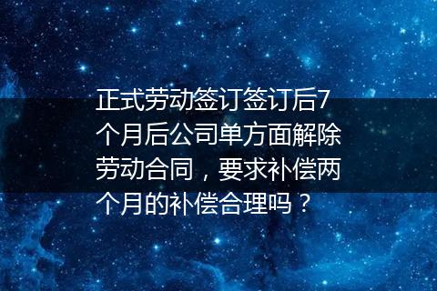 正式劳动签订签订后7个月后公司单方面解除劳动合同，要求补偿两个月的补偿合理吗？