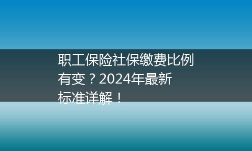 职工保险社保缴费比例有变？2024年最新标准详解！