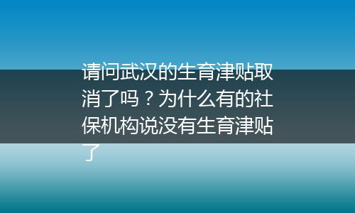 请问武汉的生育津贴取消了吗？为什么有的社保机构说没有生育津贴了