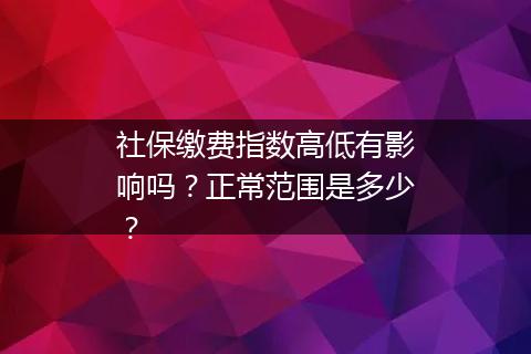 社保缴费指数高低有影响吗？正常范围是多少？