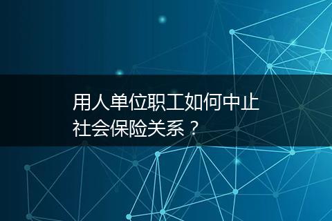 用人单位职工如何中止社会保险关系？