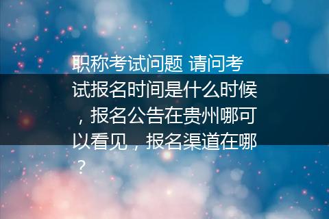 职称考试问题 请问考试报名时间是什么时候，报名公告在贵州哪可以看见，报名渠道在哪？