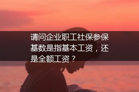 请问企业职工社保参保基数是指基本工资，还是全额工资？