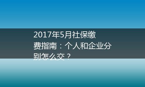 2017年5月社保缴费指南：个人和企业分别怎么交？