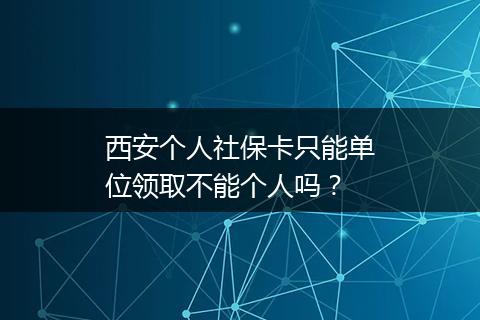 西安个人社保卡只能单位领取不能个人吗？