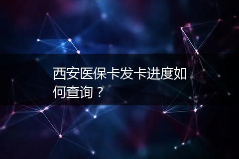 西安医保卡发卡进度如何查询？
