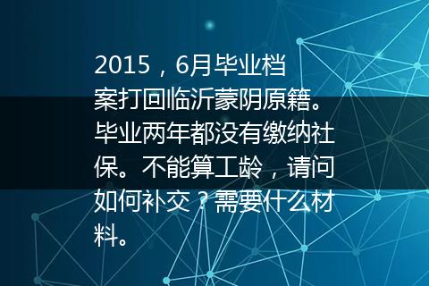 2015，6月毕业档案打回临沂蒙阴原籍。毕业两年都没有缴纳社保。不能算工龄，请问如何补交？需要什么材料。
