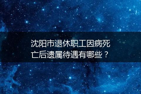 沈阳市退休职工因病死亡后遗属待遇有哪些？