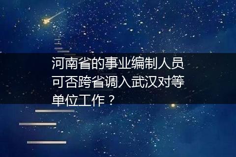 河南省的事业编制人员可否跨省调入武汉对等单位工作？