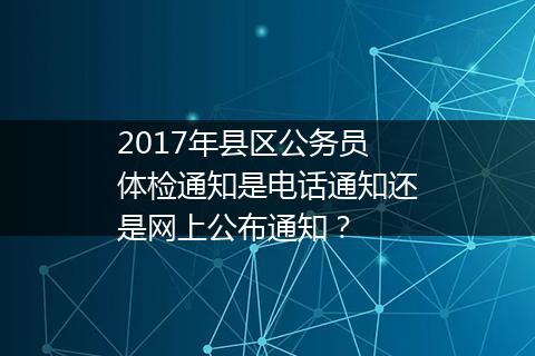 2017年县区公务员体检通知是电话通知还是网上公布通知？