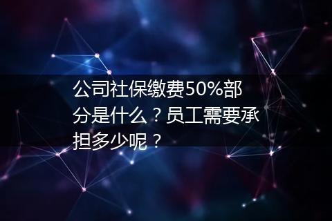 公司社保缴费50%部分是什么？员工需要承担多少呢？