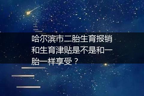 哈尔滨市二胎生育报销和生育津贴是不是和一胎一样享受？