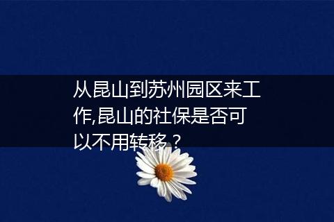 从昆山到苏州园区来工作,昆山的社保是否可以不用转移？