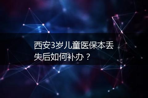 西安3岁儿童医保本丢失后如何补办？