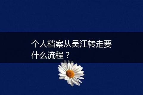 个人档案从吴江转走要什么流程？
