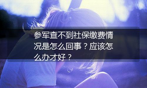 参军查不到社保缴费情况是怎么回事？应该怎么办才好？
