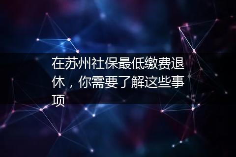 在苏州社保最低缴费退休，你需要了解这些事项