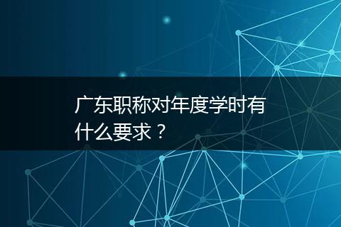 广东职称对年度学时有什么要求？