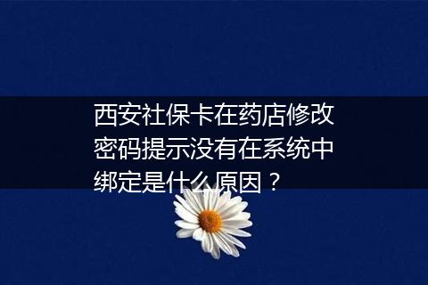 西安社保卡在药店修改密码提示没有在系统中绑定是什么原因？