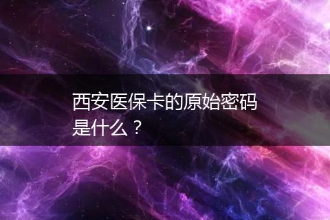 西安医保卡的原始密码是什么？