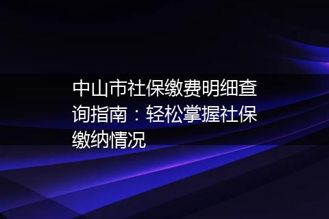 中山市社保缴费明细查询指南：轻松掌握社保缴纳情况