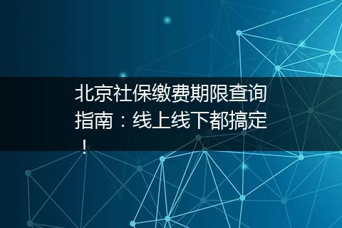 北京社保缴费期限查询指南：线上线下都搞定！