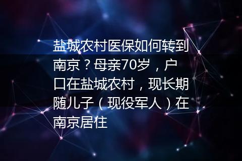 盐城农村医保如何转到南京？母亲70岁，户口在盐城农村，现长期随儿子（现役军人）在南京居住