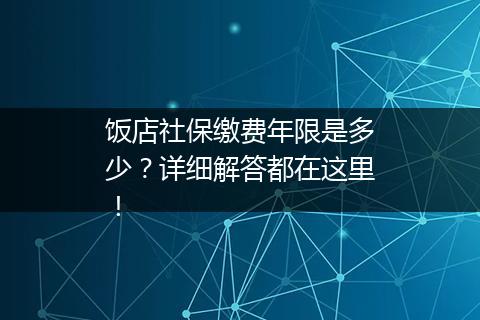 饭店社保缴费年限是多少？详细解答都在这里！