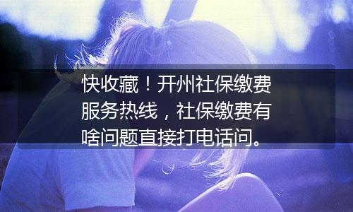 快收藏！开州社保缴费服务热线，社保缴费有啥问题直接打电话问。