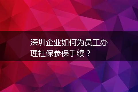 深圳企业如何为员工办理社保参保手续？