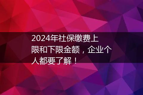 2024年社保缴费上限和下限金额，企业个人都要了解！