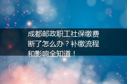 成都邮政职工社保缴费断了怎么办？补缴流程和影响全知道！