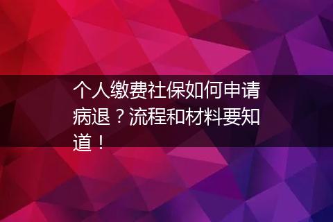 个人缴费社保如何申请病退？流程和材料要知道！