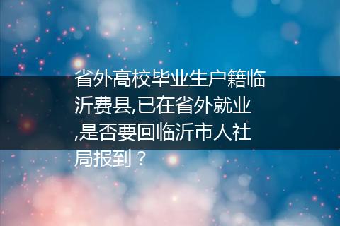 省外高校毕业生户籍临沂费县,已在省外就业,是否要回临沂市人社局报到？