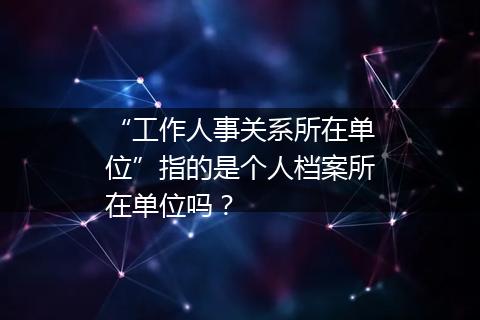 “工作人事关系所在单位”指的是个人档案所在单位吗？
