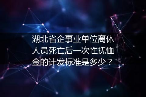 湖北省企事业单位离休人员死亡后一次性抚恤金的计发标准是多少？