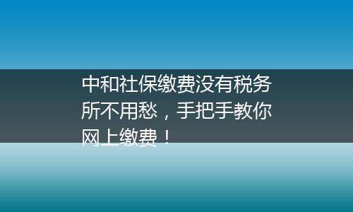 中和社保缴费没有税务所不用愁，手把手教你网上缴费！
