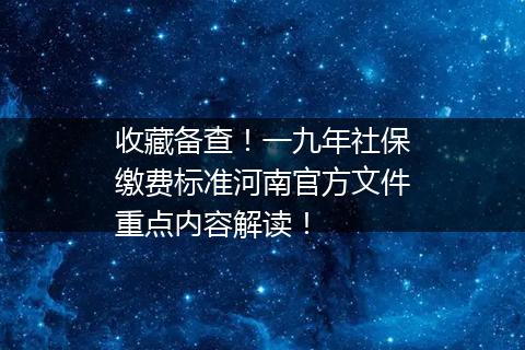 收藏备查！一九年社保缴费标准河南官方文件重点内容解读！