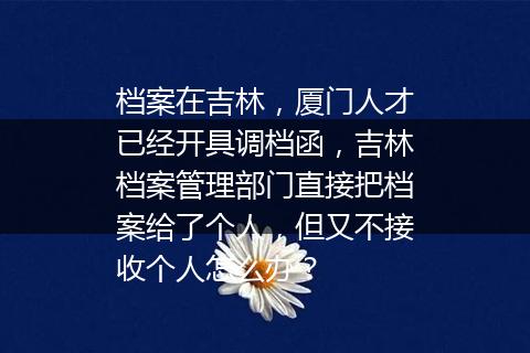 档案在吉林，厦门人才已经开具调档函，吉林档案管理部门直接把档案给了个人，但又不接收个人怎么办？