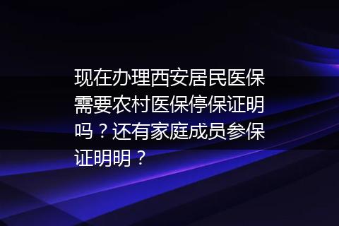 现在办理西安居民医保需要农村医保停保证明吗？还有家庭成员参保证明明？