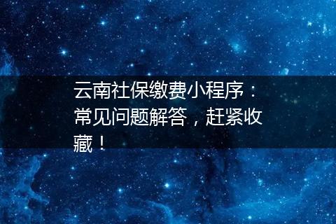 云南社保缴费小程序：常见问题解答，赶紧收藏！
