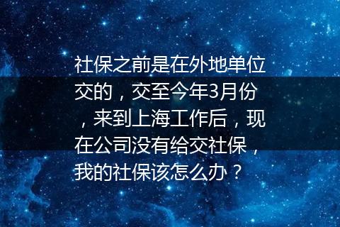 社保之前是在外地单位交的，交至今年3月份，来到上海工作后，现在公司没有给交社保，我的社保该怎么办？
