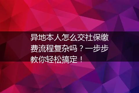 异地本人怎么交社保缴费流程复杂吗？一步步教你轻松搞定！