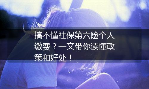 搞不懂社保第六险个人缴费？一文带你读懂政策和好处！