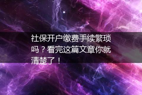 社保开户缴费手续繁琐吗？看完这篇文章你就清楚了！