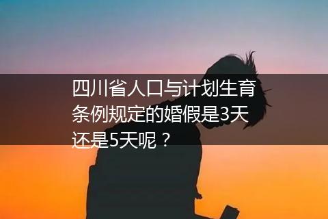 四川省人口与计划生育条例规定的婚假是3天还是5天呢？