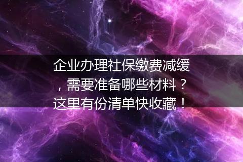 企业办理社保缴费减缓，需要准备哪些材料？这里有份清单快收藏！