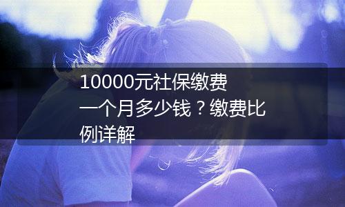 10000元社保缴费一个月多少钱？缴费比例详解